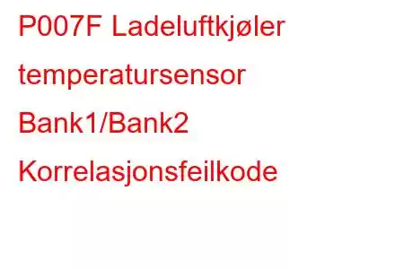 P007F Ladeluftkjøler temperatursensor Bank1/Bank2 Korrelasjonsfeilkode