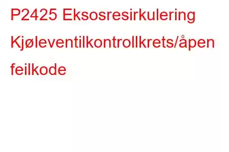 P2425 Eksosresirkulering Kjøleventilkontrollkrets/åpen feilkode