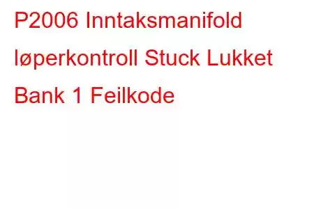 P2006 Inntaksmanifold løperkontroll Stuck Lukket Bank 1 Feilkode