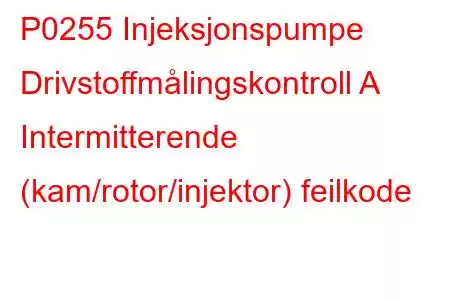 P0255 Injeksjonspumpe Drivstoffmålingskontroll A Intermitterende (kam/rotor/injektor) feilkode