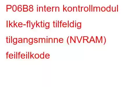 P06B8 intern kontrollmodul Ikke-flyktig tilfeldig tilgangsminne (NVRAM) feilfeilkode