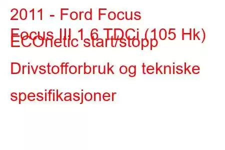 2011 - Ford Focus
Focus III 1.6 TDCi (105 Hk) ECOnetic start/stopp Drivstofforbruk og tekniske spesifikasjoner