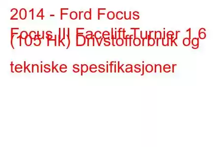 2014 - Ford Focus
Focus III Facelift Turnier 1.6 (105 Hk) Drivstofforbruk og tekniske spesifikasjoner