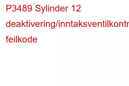 P3489 Sylinder 12 deaktivering/inntaksventilkontrollkrets/åpen feilkode