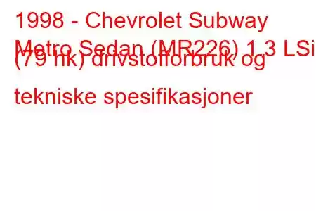 1998 - Chevrolet Subway
Metro Sedan (MR226) 1.3 LSi (79 hk) drivstofforbruk og tekniske spesifikasjoner