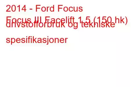 2014 - Ford Focus
Focus III Facelift 1,5 (150 hk) drivstofforbruk og tekniske spesifikasjoner