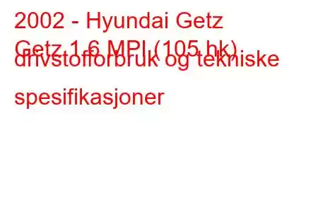 2002 - Hyundai Getz
Getz 1,6 MPI (105 hk) drivstofforbruk og tekniske spesifikasjoner