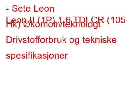 - Sete Leon
Leon II (1P) 1.6 TDI CR (105 Hk) Økomotivteknologi Drivstofforbruk og tekniske spesifikasjoner