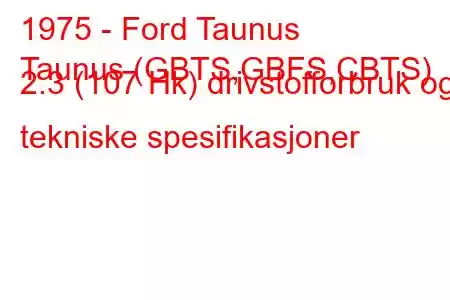 1975 - Ford Taunus
Taunus (GBTS,GBFS,CBTS) 2.3 (107 Hk) drivstofforbruk og tekniske spesifikasjoner