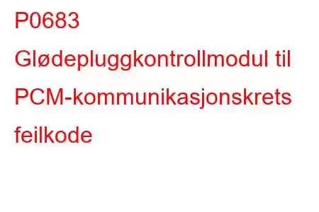 P0683 Glødepluggkontrollmodul til PCM-kommunikasjonskrets feilkode