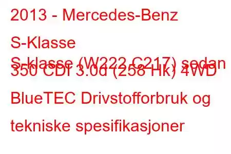 2013 - Mercedes-Benz S-Klasse
S-klasse (W222,C217) sedan 350 CDI 3.0d (258 Hk) 4WD BlueTEC Drivstofforbruk og tekniske spesifikasjoner