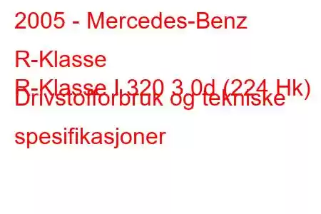 2005 - Mercedes-Benz R-Klasse
R-Klasse I 320 3.0d (224 Hk) Drivstofforbruk og tekniske spesifikasjoner