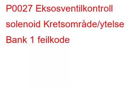 P0027 Eksosventilkontroll solenoid Kretsområde/ytelse Bank 1 feilkode