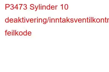 P3473 Sylinder 10 deaktivering/inntaksventilkontrollkrets/åpen feilkode