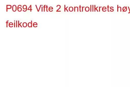 P0694 Vifte 2 kontrollkrets høy feilkode