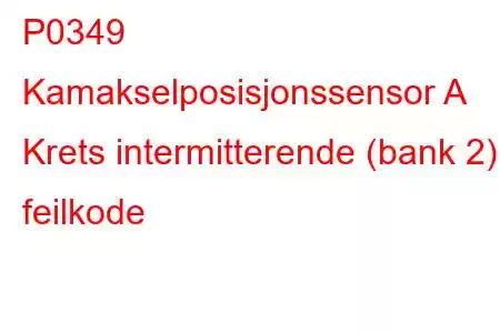 P0349 Kamakselposisjonssensor A Krets intermitterende (bank 2) feilkode