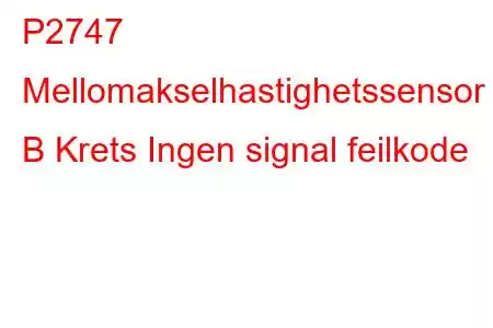 P2747 Mellomakselhastighetssensor B Krets Ingen signal feilkode