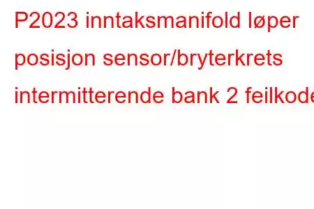 P2023 inntaksmanifold løper posisjon sensor/bryterkrets intermitterende bank 2 feilkode