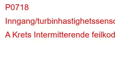 P0718 Inngang/turbinhastighetssensor A Krets Intermitterende feilkode