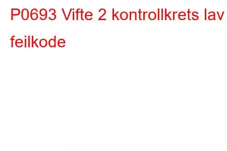 P0693 Vifte 2 kontrollkrets lav feilkode