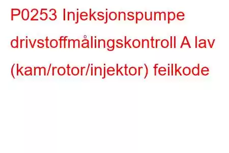 P0253 Injeksjonspumpe drivstoffmålingskontroll A lav (kam/rotor/injektor) feilkode