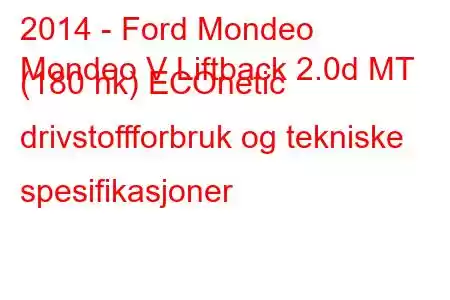 2014 - Ford Mondeo
Mondeo V Liftback 2.0d MT (180 hk) ECOnetic drivstoffforbruk og tekniske spesifikasjoner