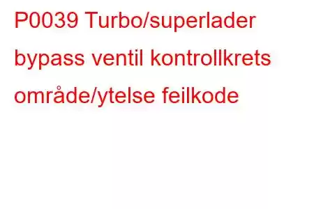 P0039 Turbo/superlader bypass ventil kontrollkrets område/ytelse feilkode