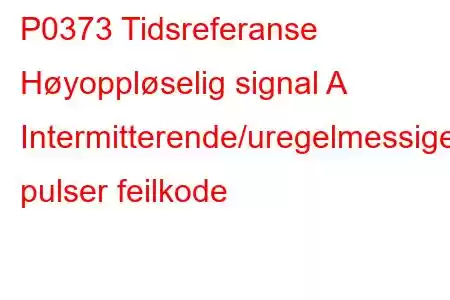 P0373 Tidsreferanse Høyoppløselig signal A Intermitterende/uregelmessige pulser feilkode