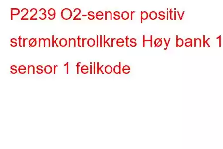 P2239 O2-sensor positiv strømkontrollkrets Høy bank 1 sensor 1 feilkode