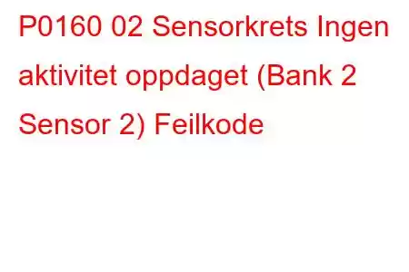 P0160 02 Sensorkrets Ingen aktivitet oppdaget (Bank 2 Sensor 2) Feilkode