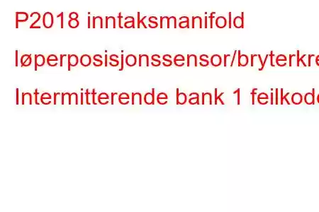 P2018 inntaksmanifold løperposisjonssensor/bryterkrets Intermitterende bank 1 feilkode