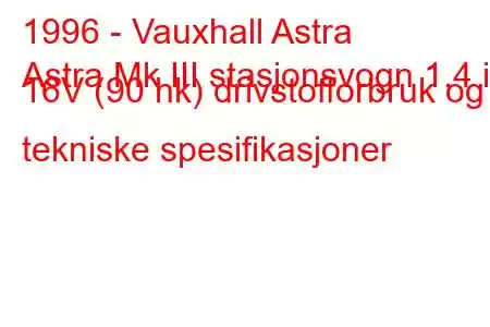 1996 - Vauxhall Astra
Astra Mk III stasjonsvogn 1.4 i 16V (90 hk) drivstofforbruk og tekniske spesifikasjoner