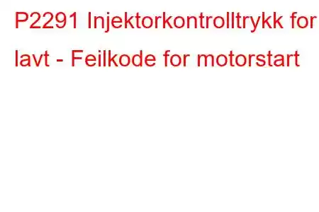 P2291 Injektorkontrolltrykk for lavt - Feilkode for motorstart