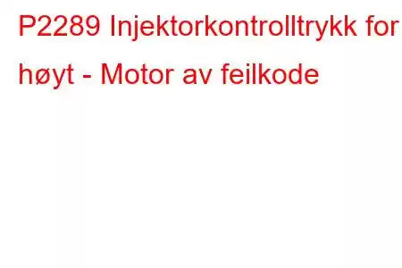 P2289 Injektorkontrolltrykk for høyt - Motor av feilkode