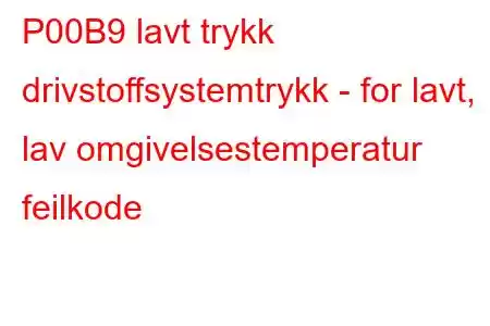 P00B9 lavt trykk drivstoffsystemtrykk - for lavt, lav omgivelsestemperatur feilkode