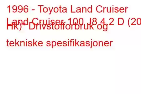 1996 - Toyota Land Cruiser
Land Cruiser 100 J8 4.2 D (204 Hk)* Drivstofforbruk og tekniske spesifikasjoner