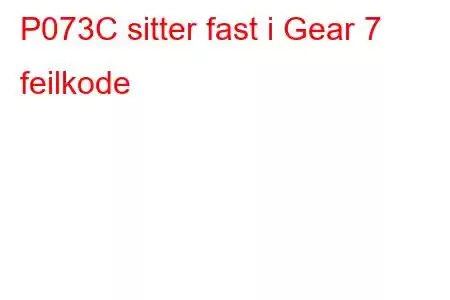 P073C sitter fast i Gear 7 feilkode