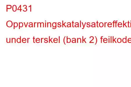 P0431 Oppvarmingskatalysatoreffektivitet under terskel (bank 2) feilkode