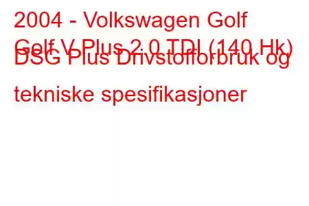 2004 - Volkswagen Golf
Golf V Plus 2.0 TDI (140 Hk) DSG Plus Drivstofforbruk og tekniske spesifikasjoner