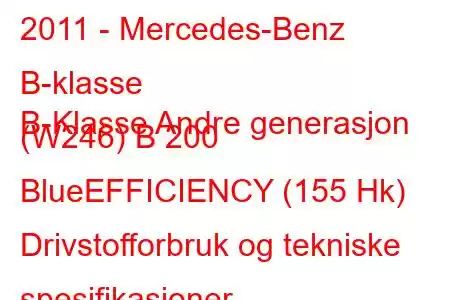 2011 - Mercedes-Benz B-klasse
B-Klasse Andre generasjon (W246) B 200 BlueEFFICIENCY (155 Hk) Drivstofforbruk og tekniske spesifikasjoner