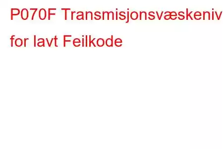 P070F Transmisjonsvæskenivå for lavt Feilkode