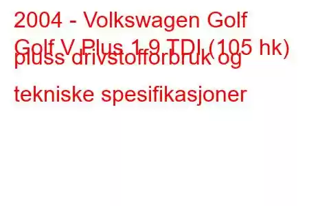 2004 - Volkswagen Golf
Golf V Plus 1.9 TDI (105 hk) pluss drivstofforbruk og tekniske spesifikasjoner