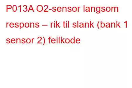 P013A O2-sensor langsom respons – rik til slank (bank 1 sensor 2) feilkode