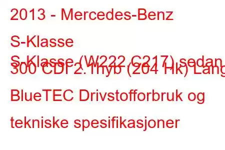 2013 - Mercedes-Benz S-Klasse
S-Klasse (W222,C217) sedan 300 CDI 2.1hyb (204 Hk) Lang BlueTEC Drivstofforbruk og tekniske spesifikasjoner