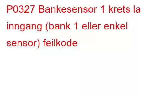 P0327 Bankesensor 1 krets lav inngang (bank 1 eller enkel sensor) feilkode