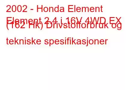 2002 - Honda Element
Element 2.4 i 16V 4WD EX (162 Hk) Drivstofforbruk og tekniske spesifikasjoner