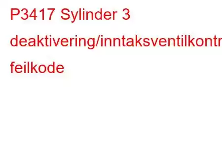 P3417 Sylinder 3 deaktivering/inntaksventilkontrollkrets/åpen feilkode