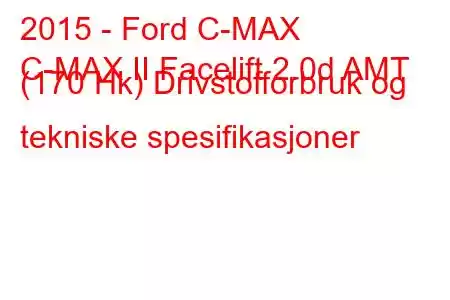 2015 - Ford C-MAX
C-MAX II Facelift 2.0d AMT (170 Hk) Drivstofforbruk og tekniske spesifikasjoner