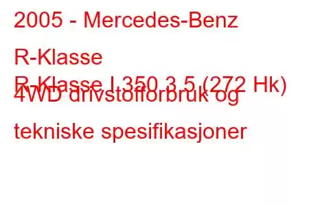 2005 - Mercedes-Benz R-Klasse
R-Klasse I 350 3,5 (272 Hk) 4WD drivstofforbruk og tekniske spesifikasjoner