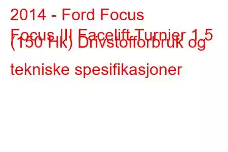 2014 - Ford Focus
Focus III Facelift Turnier 1.5 (150 Hk) Drivstofforbruk og tekniske spesifikasjoner